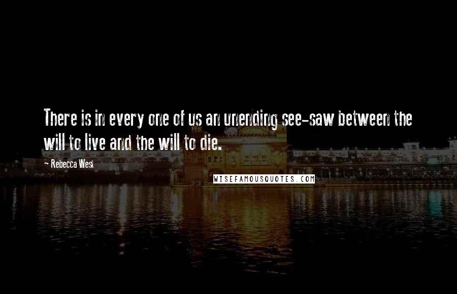 Rebecca West Quotes: There is in every one of us an unending see-saw between the will to live and the will to die.