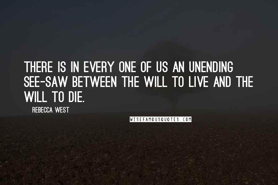 Rebecca West Quotes: There is in every one of us an unending see-saw between the will to live and the will to die.