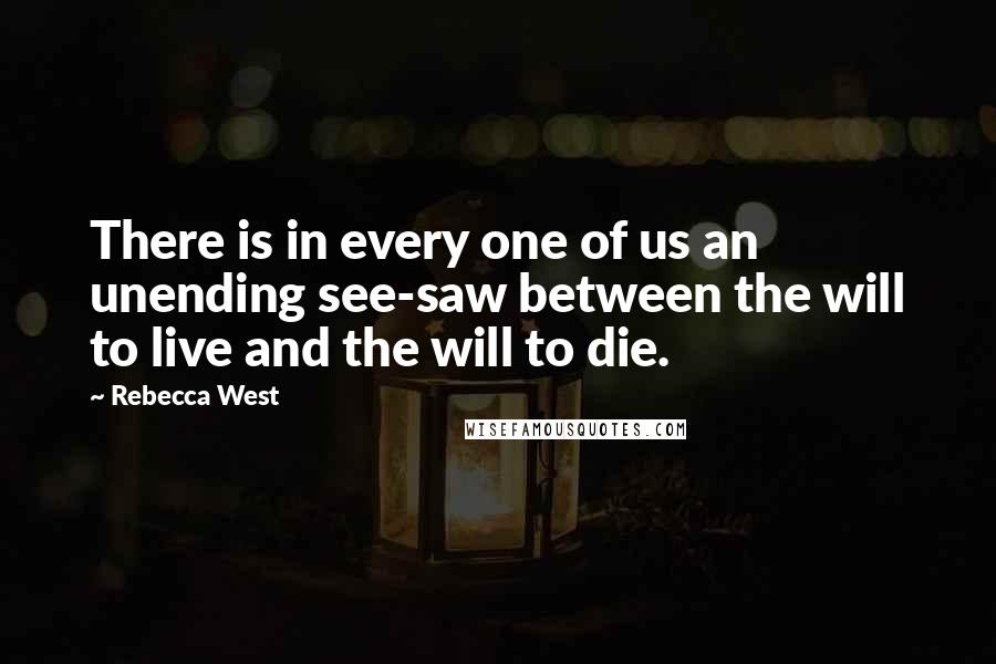 Rebecca West Quotes: There is in every one of us an unending see-saw between the will to live and the will to die.