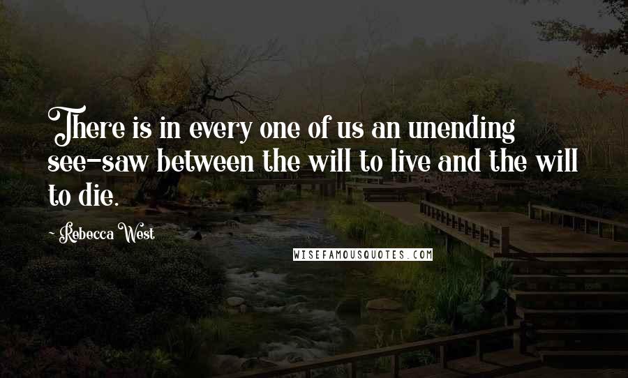 Rebecca West Quotes: There is in every one of us an unending see-saw between the will to live and the will to die.
