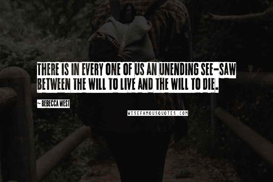 Rebecca West Quotes: There is in every one of us an unending see-saw between the will to live and the will to die.