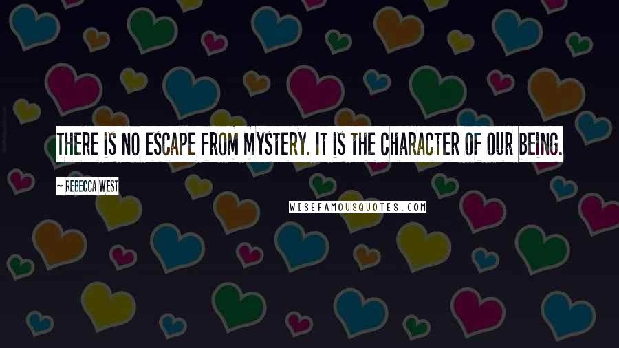 Rebecca West Quotes: There is no escape from mystery. It is the character of our being.