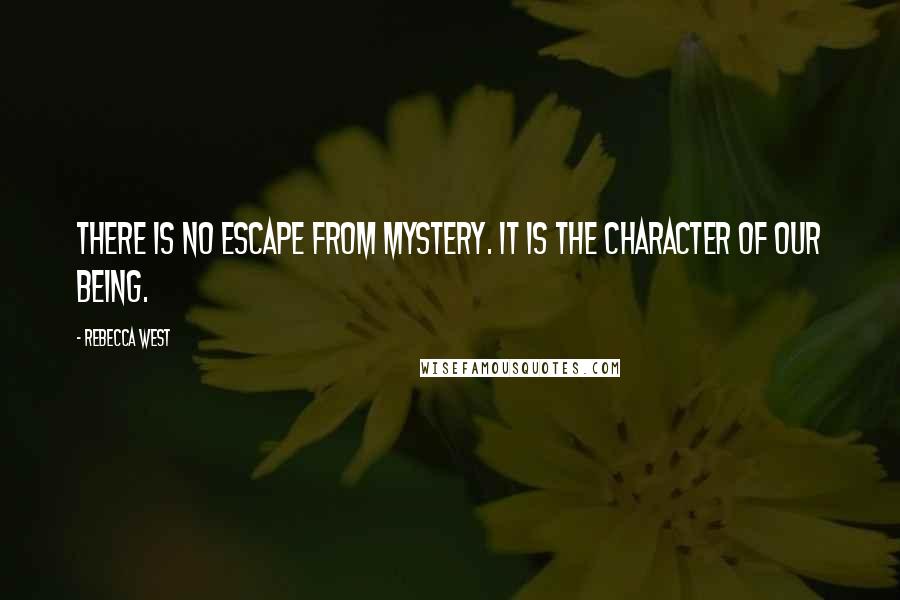 Rebecca West Quotes: There is no escape from mystery. It is the character of our being.