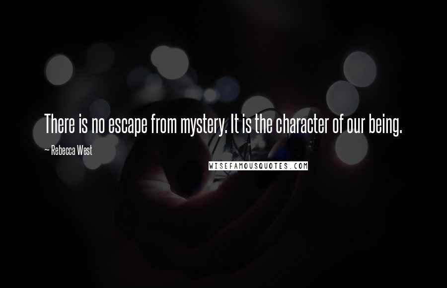 Rebecca West Quotes: There is no escape from mystery. It is the character of our being.