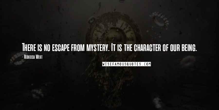 Rebecca West Quotes: There is no escape from mystery. It is the character of our being.