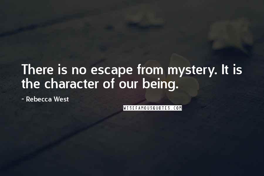 Rebecca West Quotes: There is no escape from mystery. It is the character of our being.