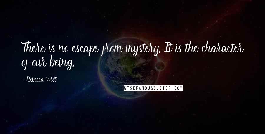 Rebecca West Quotes: There is no escape from mystery. It is the character of our being.