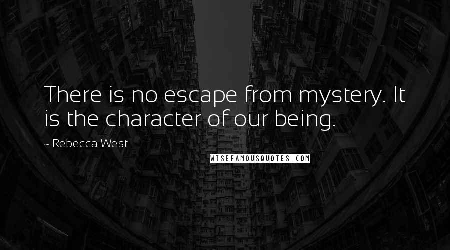 Rebecca West Quotes: There is no escape from mystery. It is the character of our being.