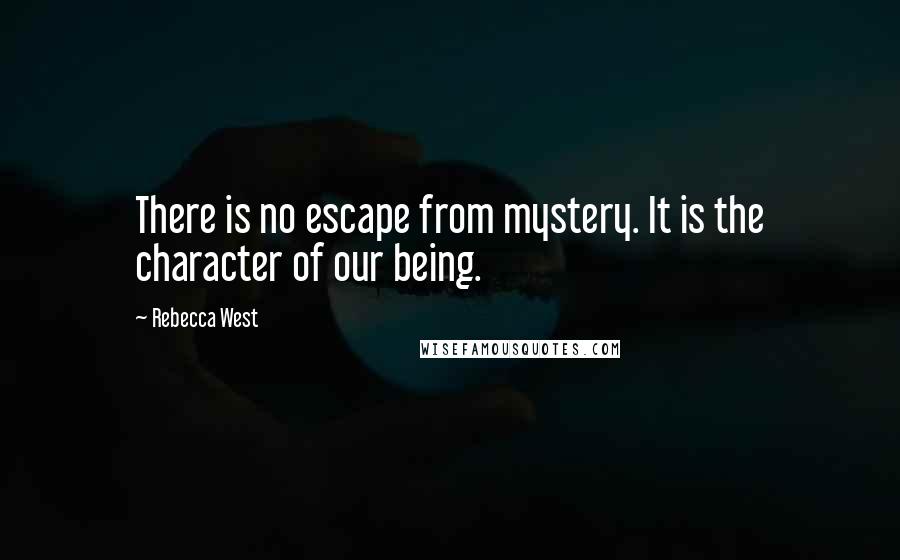 Rebecca West Quotes: There is no escape from mystery. It is the character of our being.