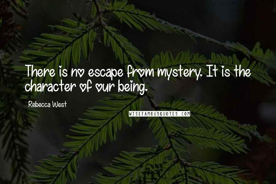 Rebecca West Quotes: There is no escape from mystery. It is the character of our being.