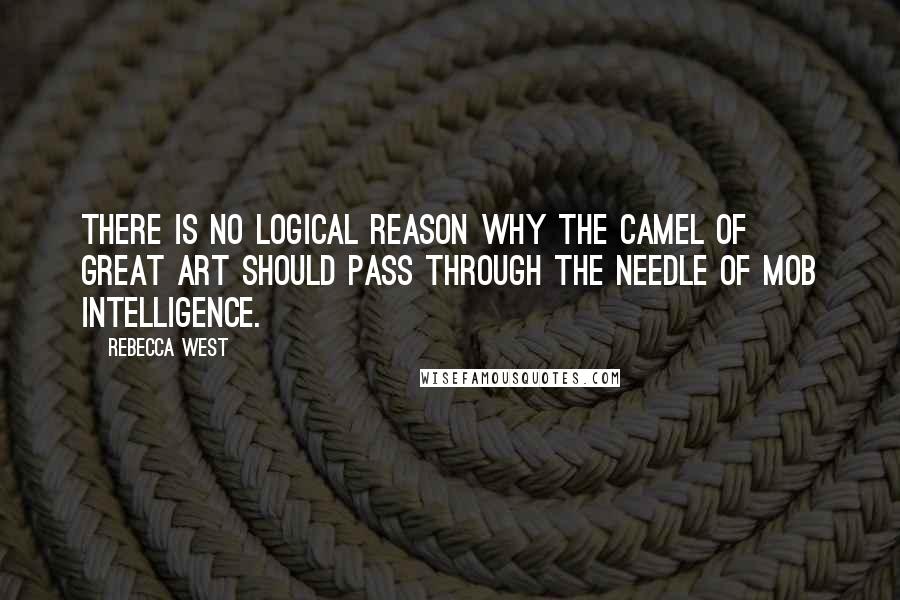 Rebecca West Quotes: There is no logical reason why the camel of great art should pass through the needle of mob intelligence.