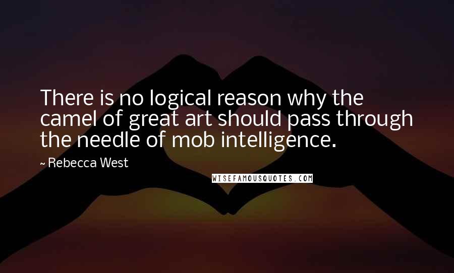 Rebecca West Quotes: There is no logical reason why the camel of great art should pass through the needle of mob intelligence.
