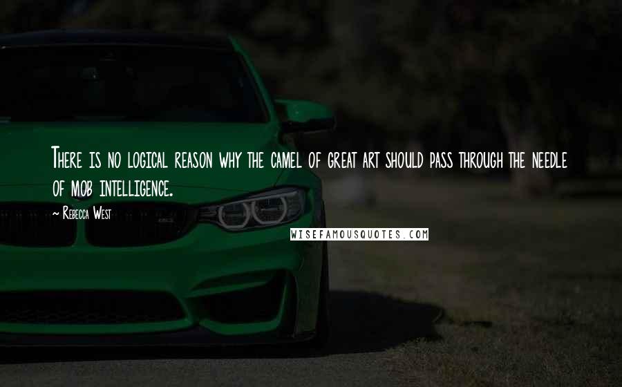 Rebecca West Quotes: There is no logical reason why the camel of great art should pass through the needle of mob intelligence.