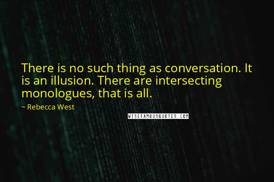 Rebecca West Quotes: There is no such thing as conversation. It is an illusion. There are intersecting monologues, that is all.