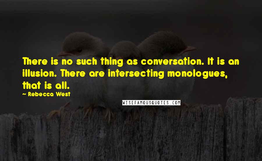 Rebecca West Quotes: There is no such thing as conversation. It is an illusion. There are intersecting monologues, that is all.