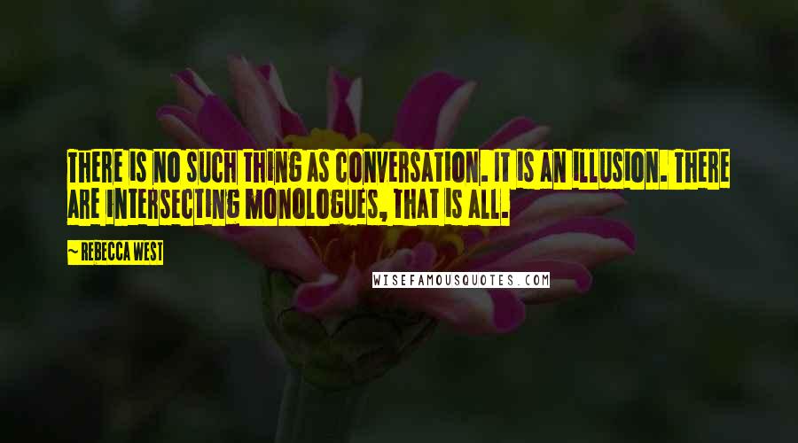 Rebecca West Quotes: There is no such thing as conversation. It is an illusion. There are intersecting monologues, that is all.