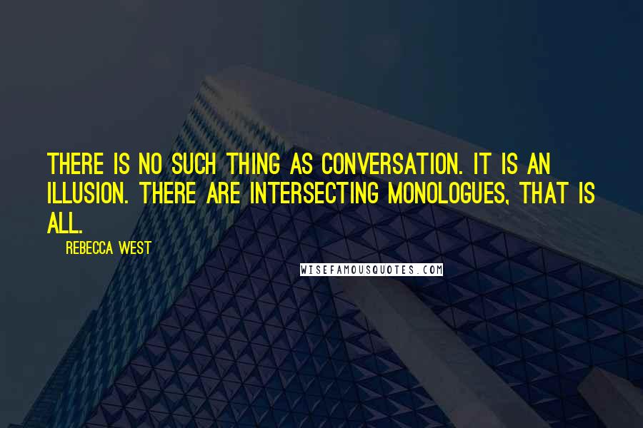 Rebecca West Quotes: There is no such thing as conversation. It is an illusion. There are intersecting monologues, that is all.