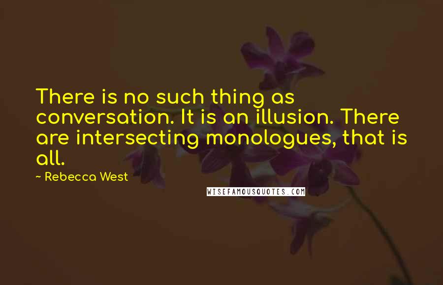 Rebecca West Quotes: There is no such thing as conversation. It is an illusion. There are intersecting monologues, that is all.