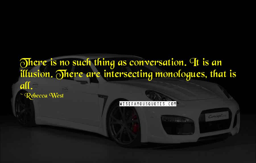 Rebecca West Quotes: There is no such thing as conversation. It is an illusion. There are intersecting monologues, that is all.