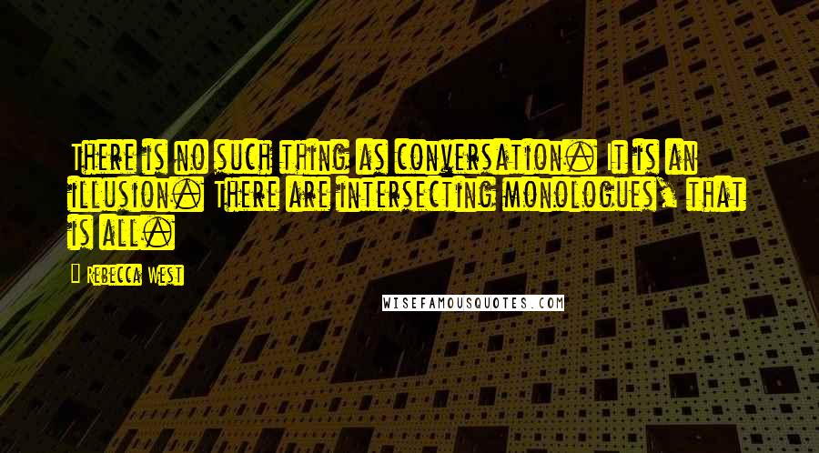Rebecca West Quotes: There is no such thing as conversation. It is an illusion. There are intersecting monologues, that is all.