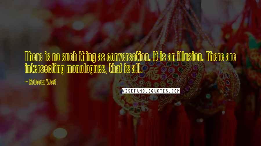 Rebecca West Quotes: There is no such thing as conversation. It is an illusion. There are intersecting monologues, that is all.