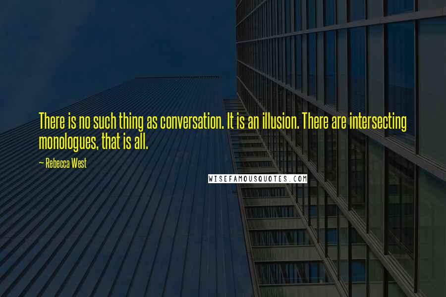 Rebecca West Quotes: There is no such thing as conversation. It is an illusion. There are intersecting monologues, that is all.