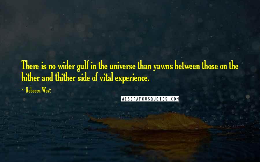 Rebecca West Quotes: There is no wider gulf in the universe than yawns between those on the hither and thither side of vital experience.
