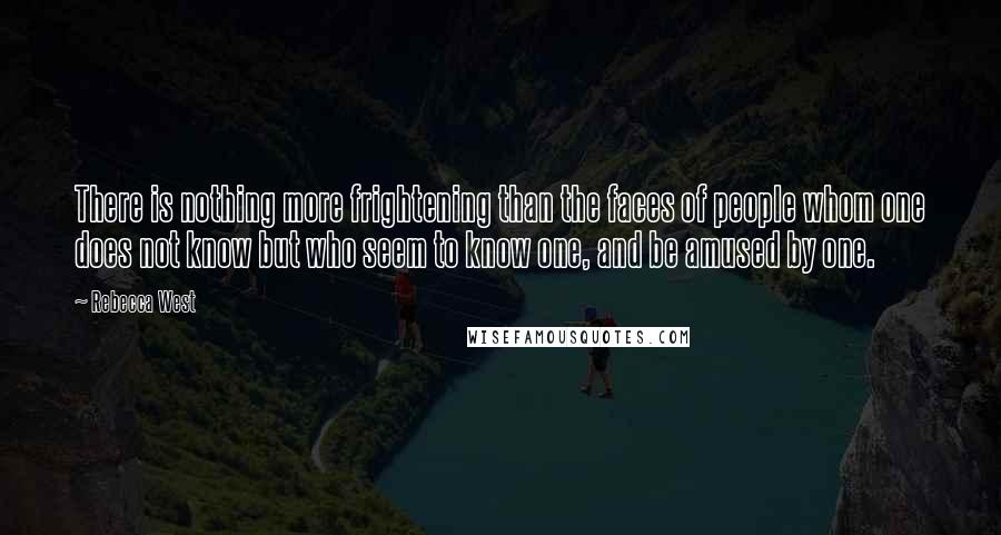 Rebecca West Quotes: There is nothing more frightening than the faces of people whom one does not know but who seem to know one, and be amused by one.