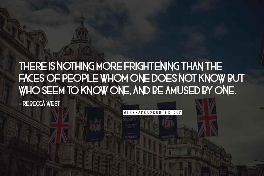 Rebecca West Quotes: There is nothing more frightening than the faces of people whom one does not know but who seem to know one, and be amused by one.