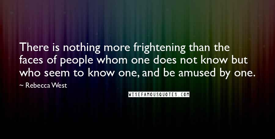 Rebecca West Quotes: There is nothing more frightening than the faces of people whom one does not know but who seem to know one, and be amused by one.