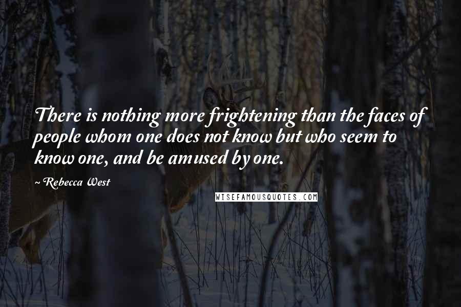 Rebecca West Quotes: There is nothing more frightening than the faces of people whom one does not know but who seem to know one, and be amused by one.