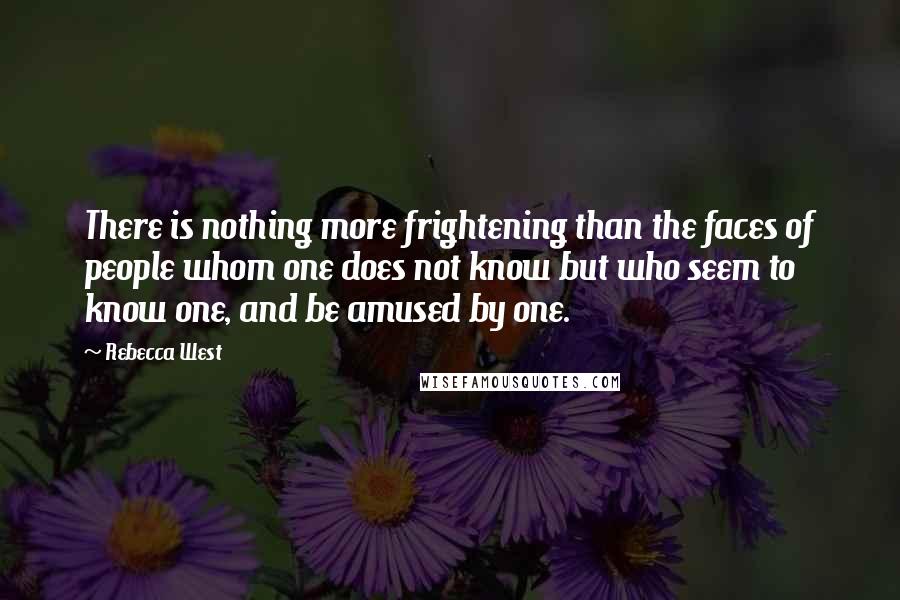 Rebecca West Quotes: There is nothing more frightening than the faces of people whom one does not know but who seem to know one, and be amused by one.