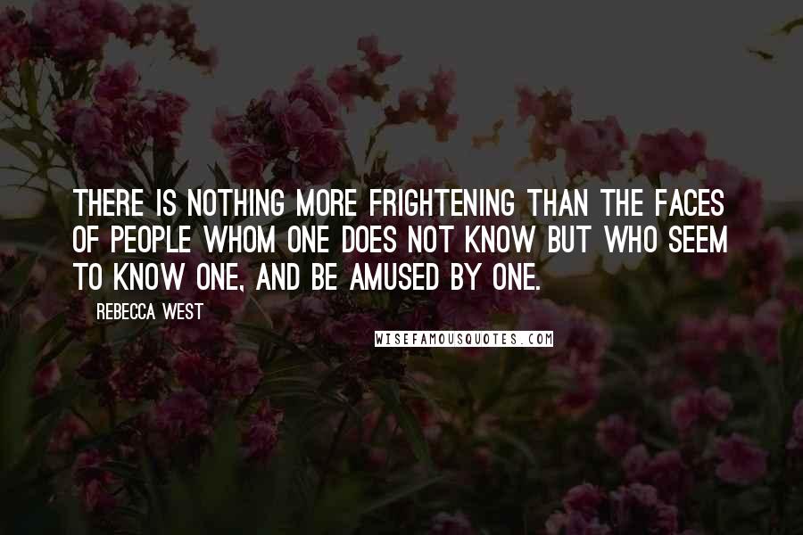 Rebecca West Quotes: There is nothing more frightening than the faces of people whom one does not know but who seem to know one, and be amused by one.