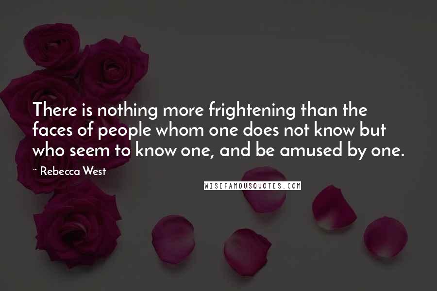 Rebecca West Quotes: There is nothing more frightening than the faces of people whom one does not know but who seem to know one, and be amused by one.