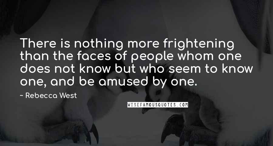 Rebecca West Quotes: There is nothing more frightening than the faces of people whom one does not know but who seem to know one, and be amused by one.