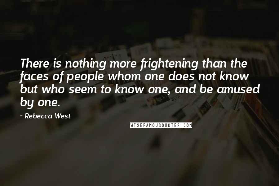 Rebecca West Quotes: There is nothing more frightening than the faces of people whom one does not know but who seem to know one, and be amused by one.