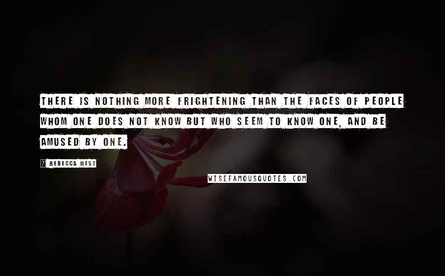 Rebecca West Quotes: There is nothing more frightening than the faces of people whom one does not know but who seem to know one, and be amused by one.