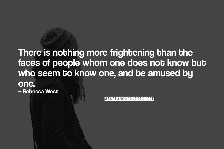 Rebecca West Quotes: There is nothing more frightening than the faces of people whom one does not know but who seem to know one, and be amused by one.