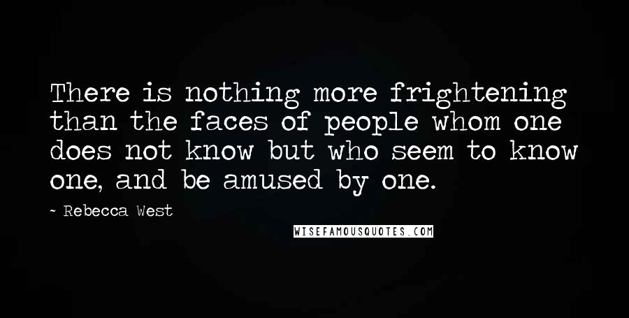 Rebecca West Quotes: There is nothing more frightening than the faces of people whom one does not know but who seem to know one, and be amused by one.