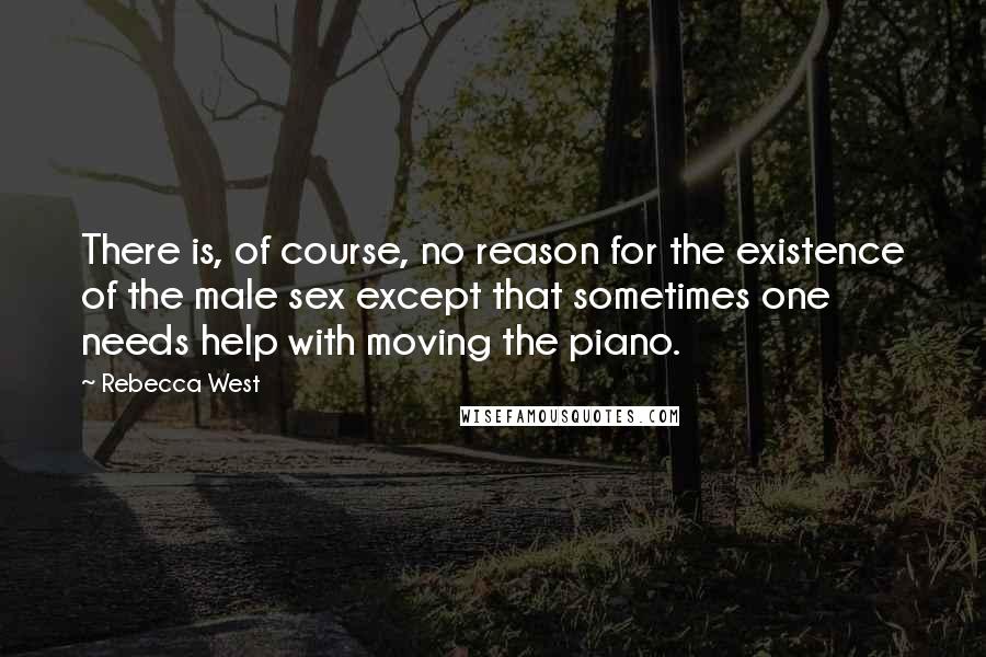 Rebecca West Quotes: There is, of course, no reason for the existence of the male sex except that sometimes one needs help with moving the piano.