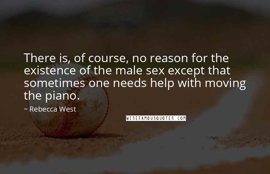 Rebecca West Quotes: There is, of course, no reason for the existence of the male sex except that sometimes one needs help with moving the piano.