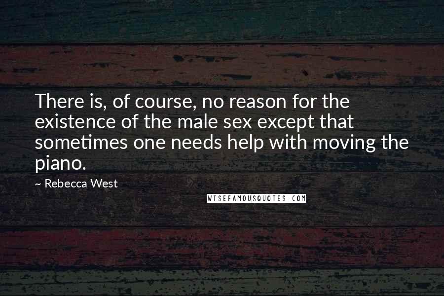 Rebecca West Quotes: There is, of course, no reason for the existence of the male sex except that sometimes one needs help with moving the piano.