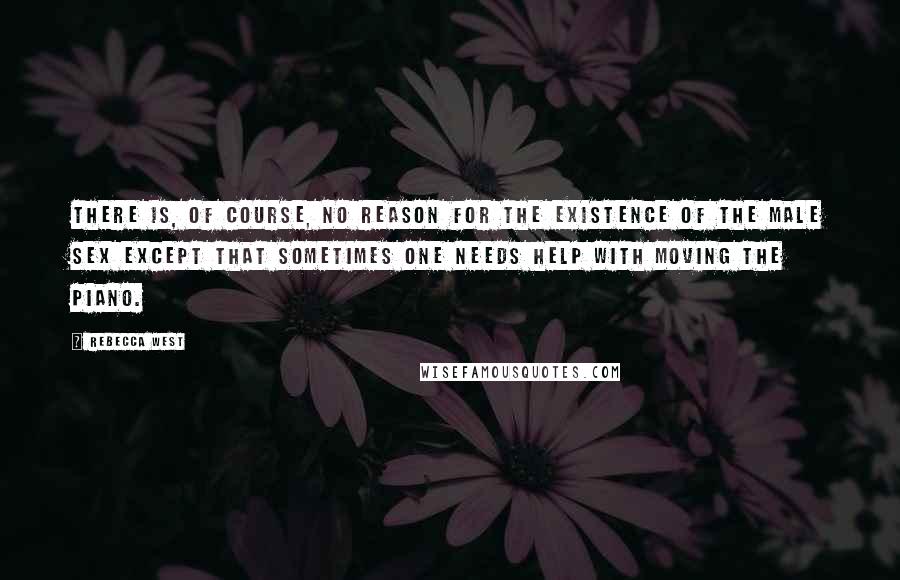 Rebecca West Quotes: There is, of course, no reason for the existence of the male sex except that sometimes one needs help with moving the piano.