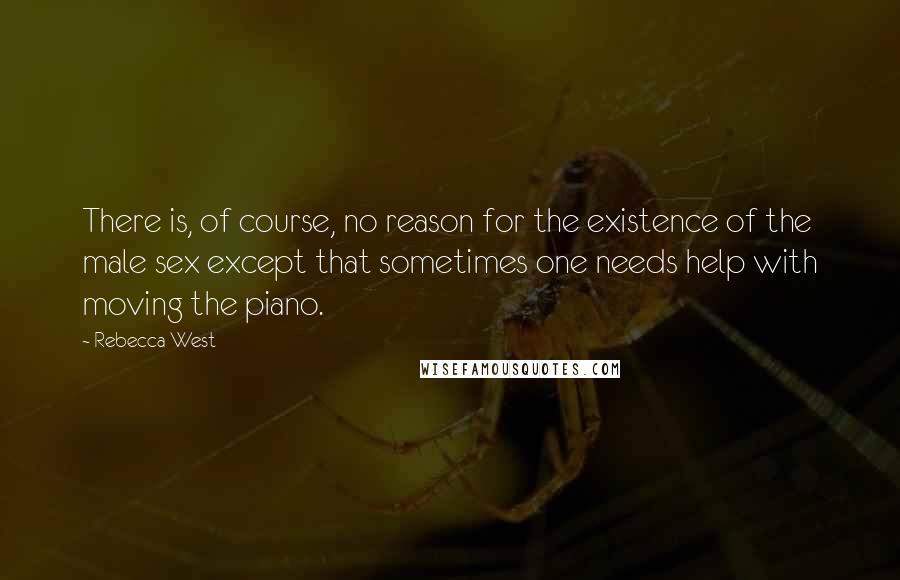 Rebecca West Quotes: There is, of course, no reason for the existence of the male sex except that sometimes one needs help with moving the piano.