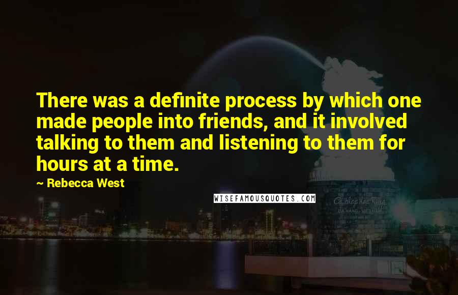 Rebecca West Quotes: There was a definite process by which one made people into friends, and it involved talking to them and listening to them for hours at a time.