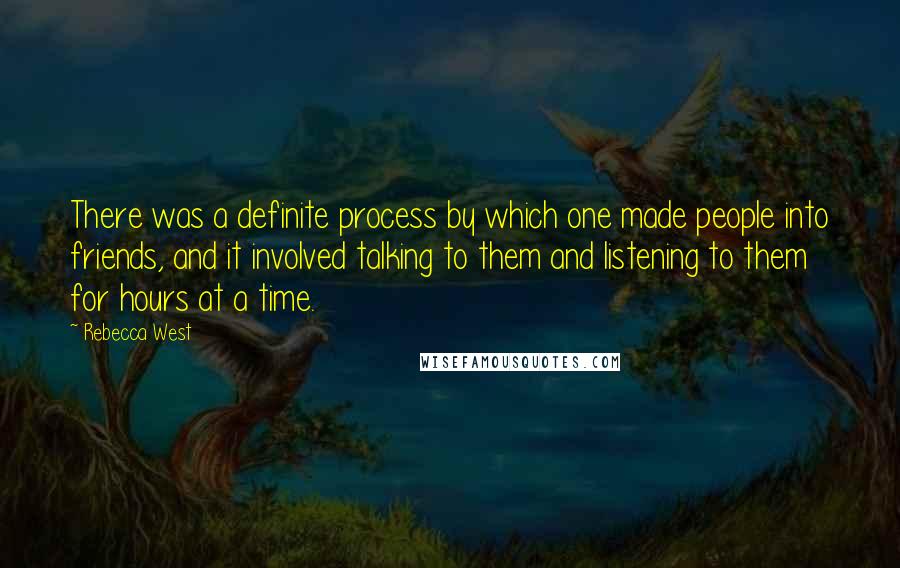 Rebecca West Quotes: There was a definite process by which one made people into friends, and it involved talking to them and listening to them for hours at a time.