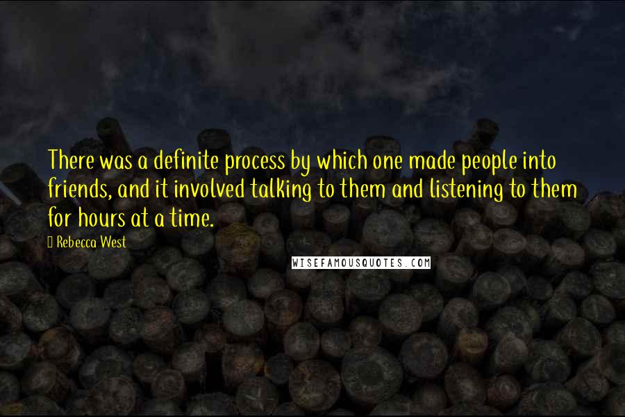 Rebecca West Quotes: There was a definite process by which one made people into friends, and it involved talking to them and listening to them for hours at a time.