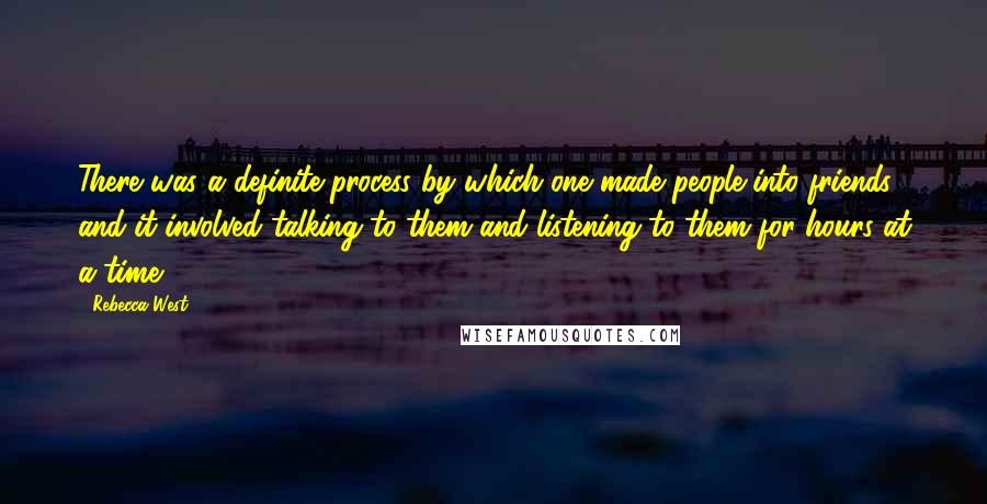 Rebecca West Quotes: There was a definite process by which one made people into friends, and it involved talking to them and listening to them for hours at a time.