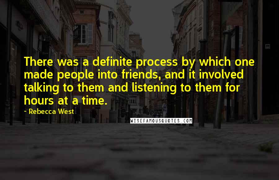 Rebecca West Quotes: There was a definite process by which one made people into friends, and it involved talking to them and listening to them for hours at a time.