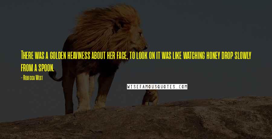 Rebecca West Quotes: There was a golden heaviness about her face, to look on it was like watching honey drop slowly from a spoon.